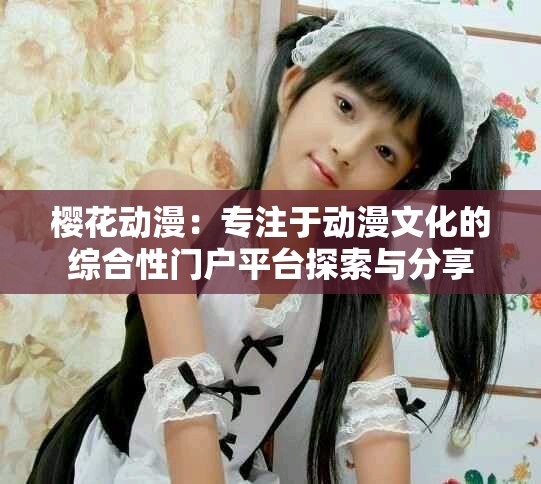 樱花动漫：专注于动漫文化的综合性门户平台探索与分享