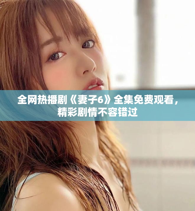 全网热播剧《妻子6》全集免费观看，精彩剧情不容错过