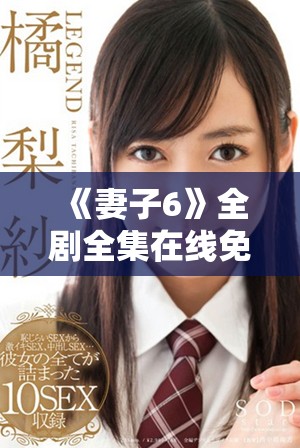《妻子6》全剧全集在线免费观看精彩内容汇总与解析