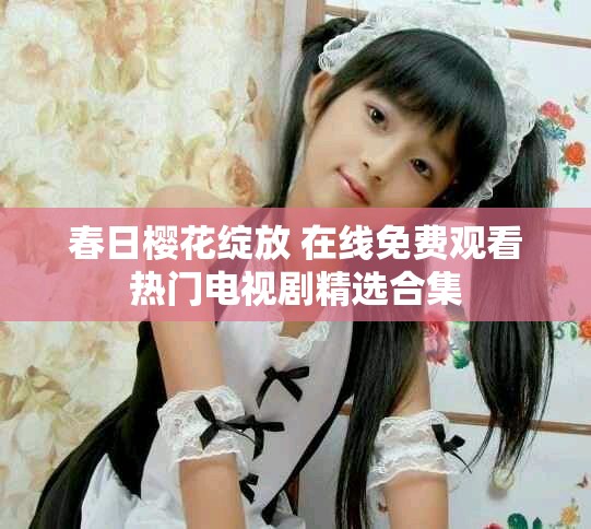 春日樱花绽放 在线免费观看热门电视剧精选合集