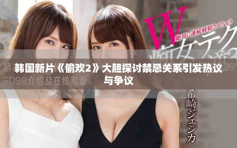韩国新片《偷欢2》大胆探讨禁忌关系引发热议与争议
