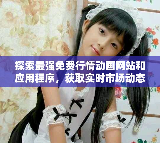 探索最强免费行情动画网站和应用程序，获取实时市场动态信息