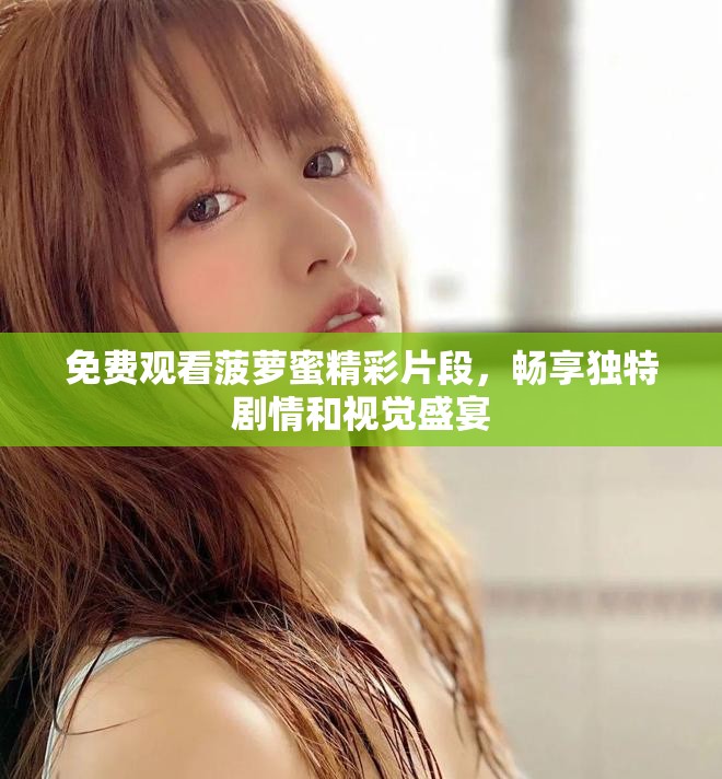 免费观看菠萝蜜精彩片段，畅享独特剧情和视觉盛宴