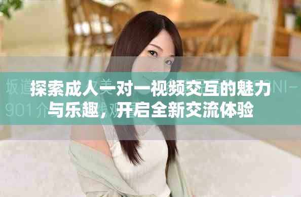 探索成人一对一视频交互的魅力与乐趣，开启全新交流体验