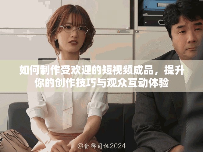 如何制作受欢迎的短视频成品，提升你的创作技巧与观众互动体验