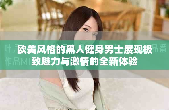 欧美风格的黑人健身男士展现极致魅力与激情的全新体验