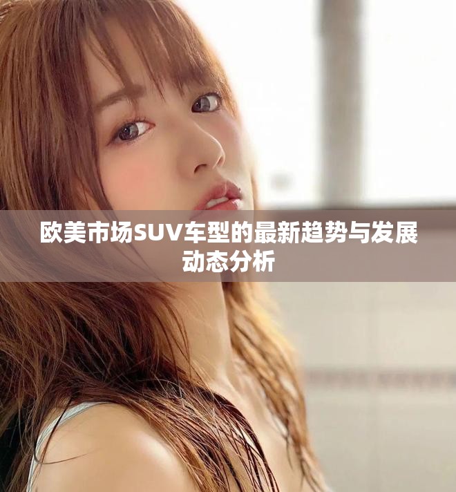 欧美市场SUV车型的最新趋势与发展动态分析