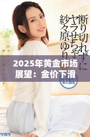 2025年黄金市场展望：金价下滑趋势已无法逆转