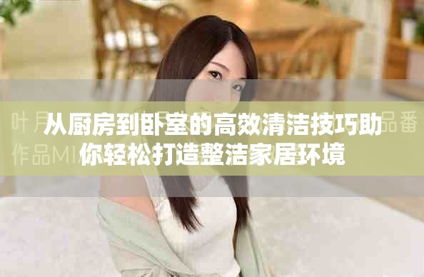 从厨房到卧室的高效清洁技巧助你轻松打造整洁家居环境