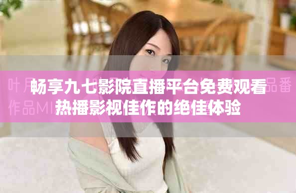 畅享九七影院直播平台免费观看热播影视佳作的绝佳体验
