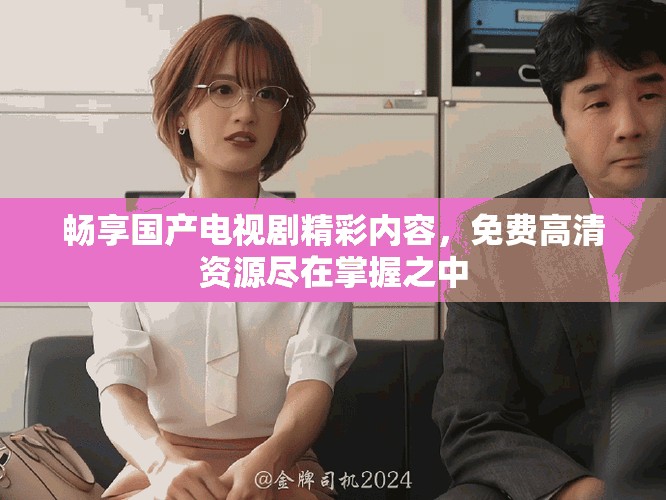 畅享国产电视剧精彩内容，免费高清资源尽在掌握之中