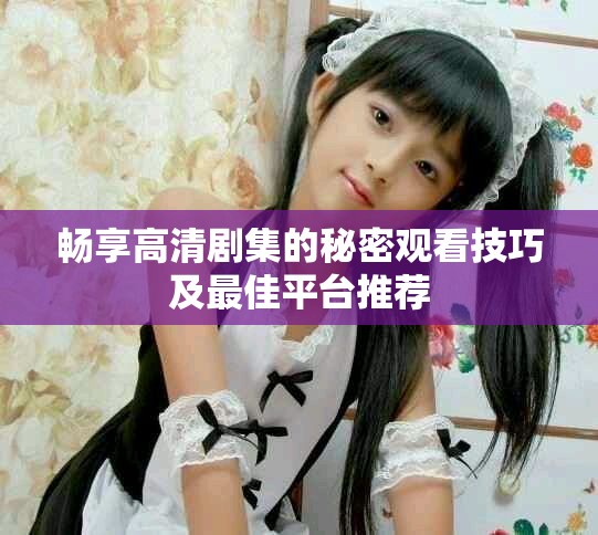 畅享高清剧集的秘密观看技巧及最佳平台推荐