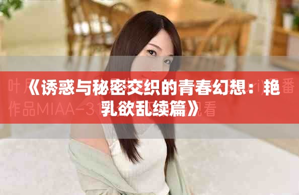 《诱惑与秘密交织的青春幻想：艳乳欲乱续篇》