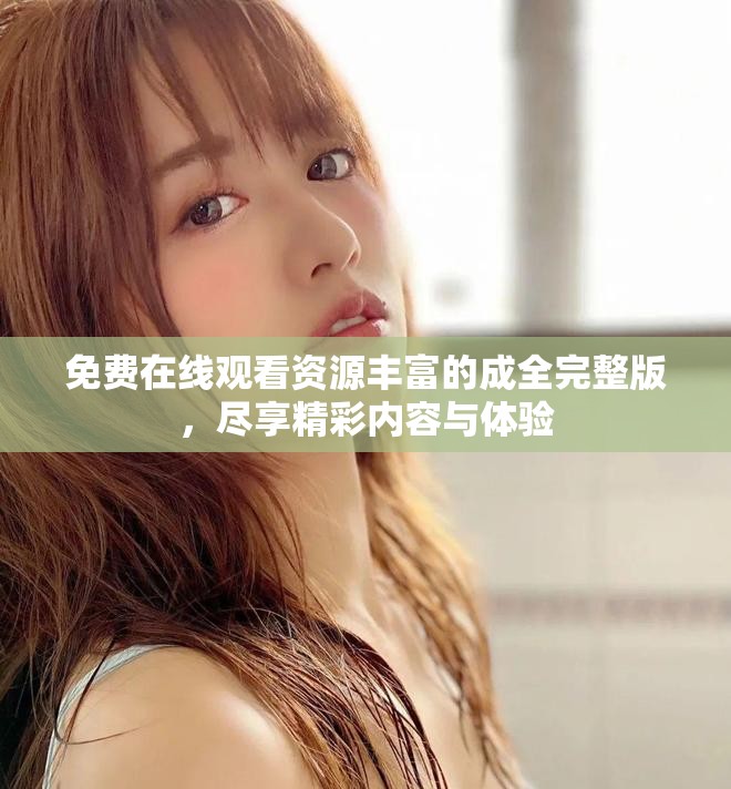 免费在线观看资源丰富的成全完整版，尽享精彩内容与体验