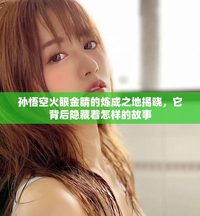 孙悟空火眼金睛的炼成之地揭晓，它背后隐藏着怎样的故事