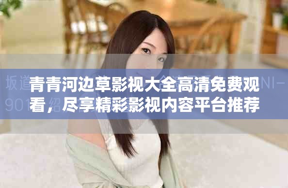 青青河边草影视大全高清免费观看，尽享精彩影视内容平台推荐