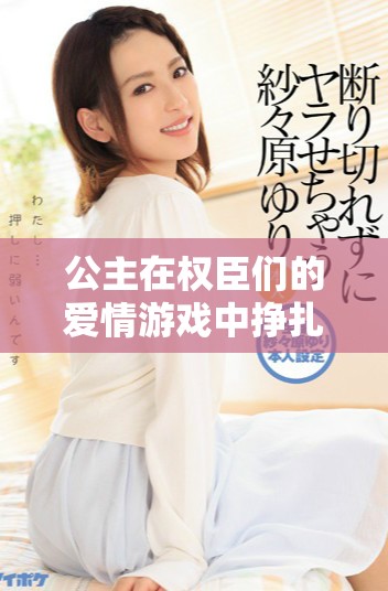 公主在权臣们的爱情游戏中挣扎求生的秘密故事