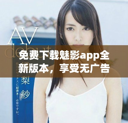 免费下载魅影app全新版本，享受无广告的流畅体验
