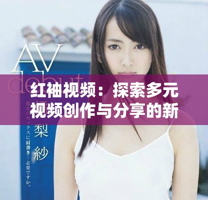 红袖视频：探索多元视频创作与分享的新平台体验