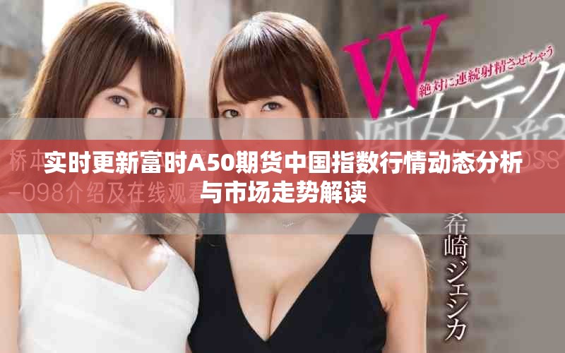 实时更新富时A50期货中国指数行情动态分析与市场走势解读