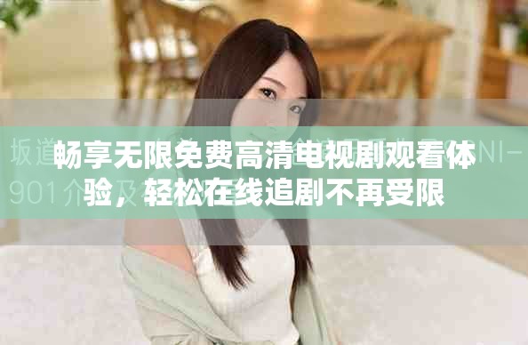 畅享无限免费高清电视剧观看体验，轻松在线追剧不再受限