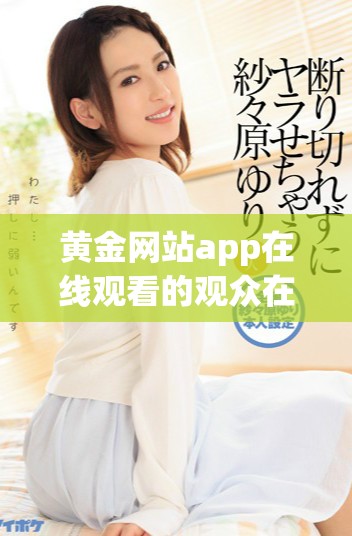 黄金网站app在线观看的观众在电视剧中有多大影响力分析