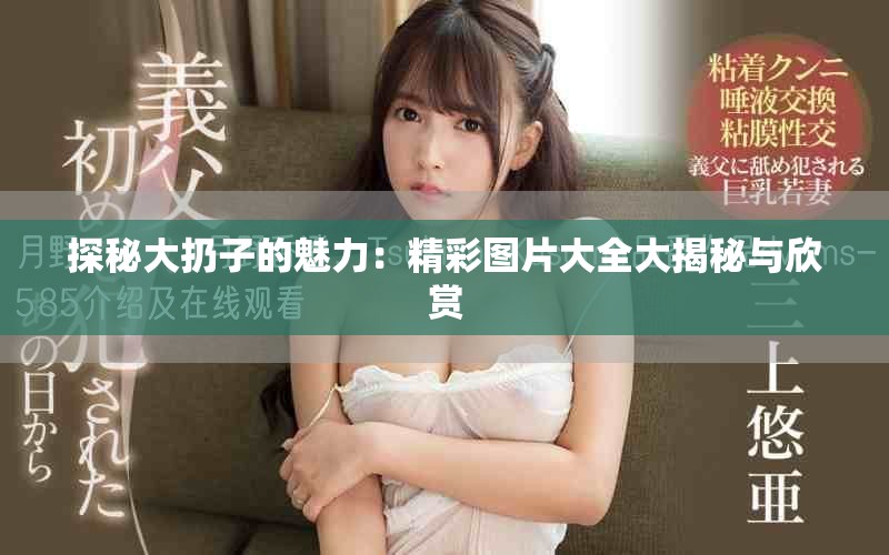 探秘大扔子的魅力：精彩图片大全大揭秘与欣赏