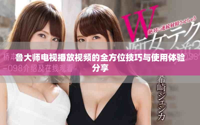 鲁大师电视播放视频的全方位技巧与使用体验分享
