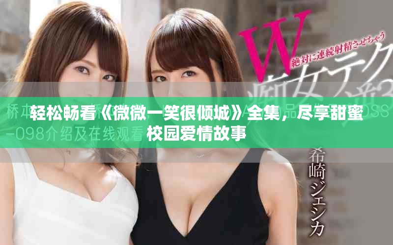 轻松畅看《微微一笑很倾城》全集，尽享甜蜜校园爱情故事