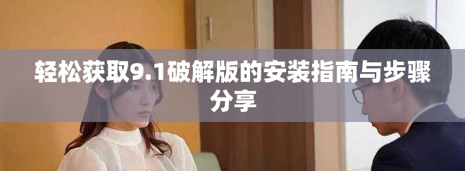 轻松获取9.1破解版的安装指南与步骤分享