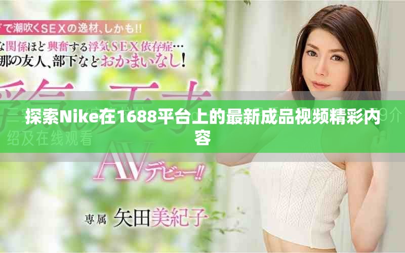 探索Nike在1688平台上的最新成品视频精彩内容