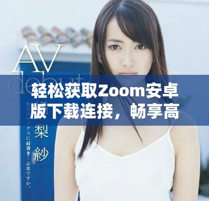 轻松获取Zoom安卓版下载连接，畅享高清视频会议体验