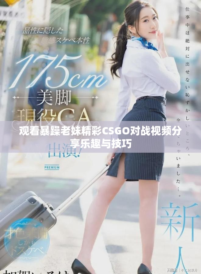 观看暴躁老妹精彩CSGO对战视频分享乐趣与技巧
