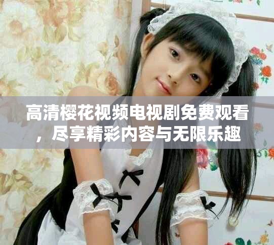 高清樱花视频电视剧免费观看，尽享精彩内容与无限乐趣