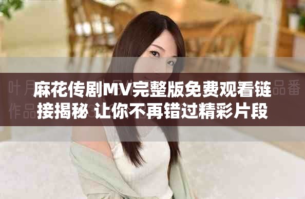 麻花传剧MV完整版免费观看链接揭秘 让你不再错过精彩片段