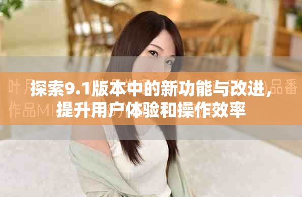 探索9.1版本中的新功能与改进，提升用户体验和操作效率