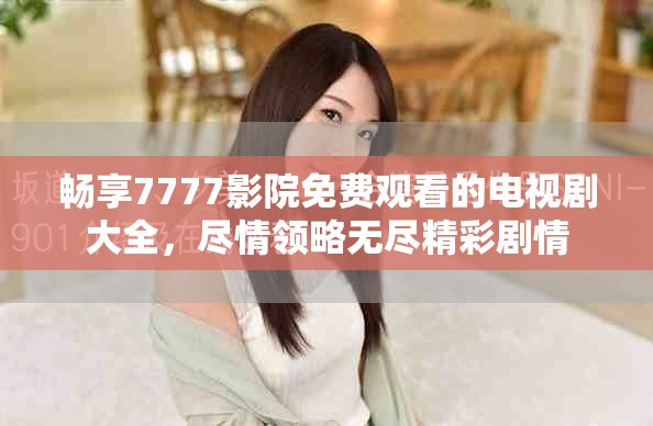 畅享7777影院免费观看的电视剧大全，尽情领略无尽精彩剧情