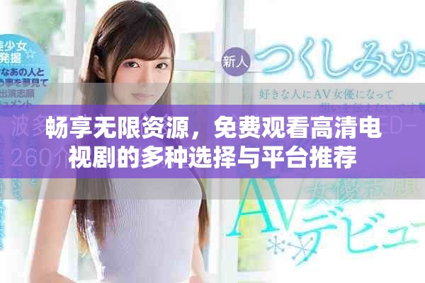 畅享无限资源，免费观看高清电视剧的多种选择与平台推荐