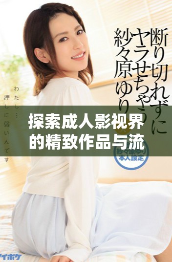 探索成人影视界的精致作品与流行趋势分享