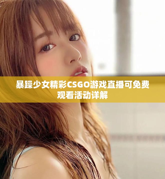 暴躁少女精彩CSGO游戏直播可免费观看活动详解