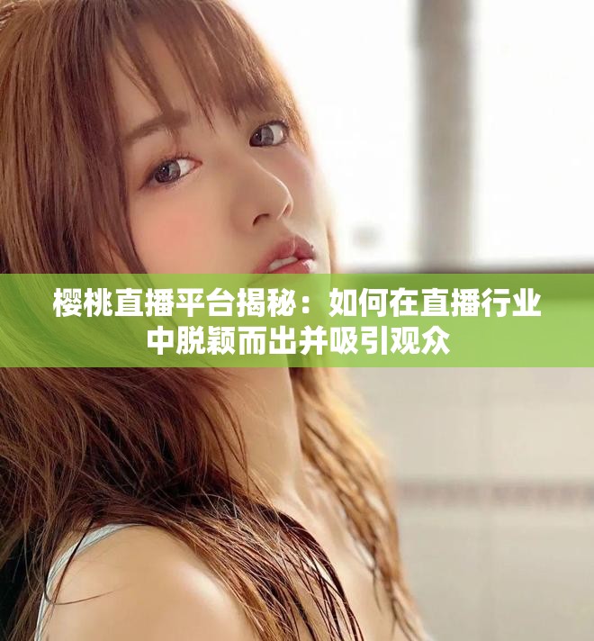 樱桃直播平台揭秘：如何在直播行业中脱颖而出并吸引观众