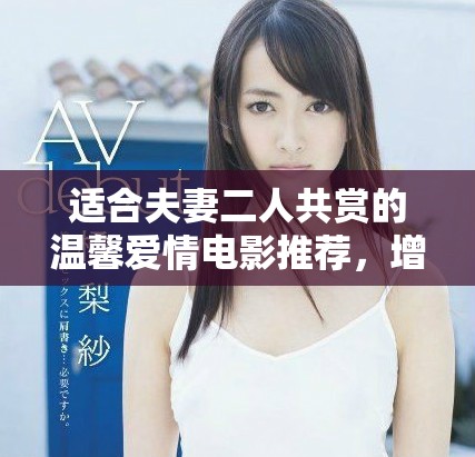 适合夫妻二人共赏的温馨爱情电影推荐，增进感情的最佳选择