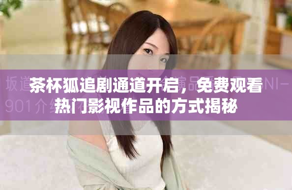 茶杯狐追剧通道开启，免费观看热门影视作品的方式揭秘