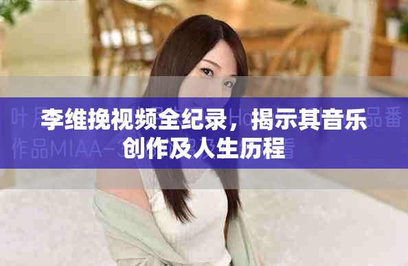 李维挽视频全纪录，揭示其音乐创作及人生历程
