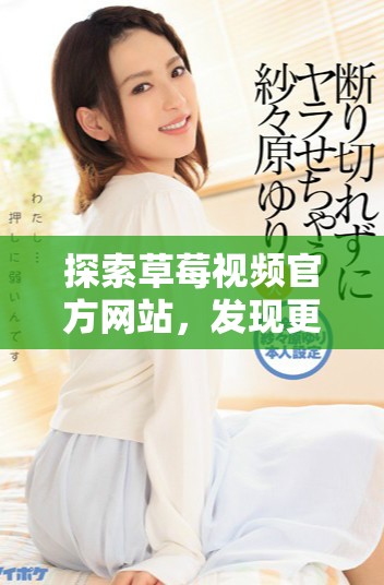 探索草莓视频官方网站，发现更多精彩内容与功能
