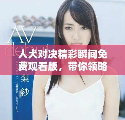 人犬对决精彩瞬间免费观看版，带你领略刺激的战斗场面