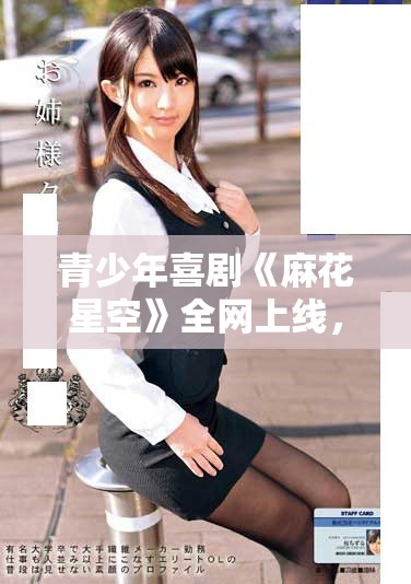 青少年喜剧《麻花星空》全网上线，精彩剧情不容错过