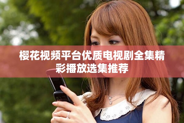 樱花视频平台优质电视剧全集精彩播放选集推荐