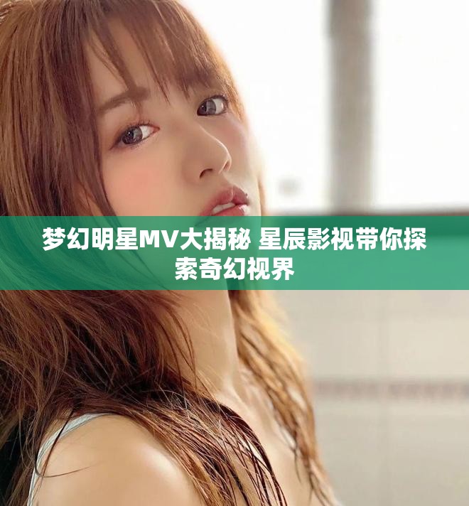 梦幻明星MV大揭秘 星辰影视带你探索奇幻视界