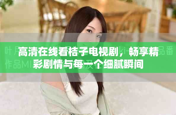 高清在线看桔子电视剧，畅享精彩剧情与每一个细腻瞬间